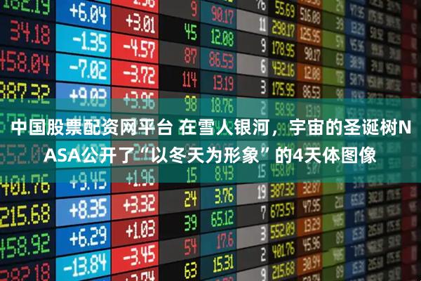 中国股票配资网平台 在雪人银河，宇宙的圣诞树NASA公开了“以冬天为形象”的4天体图像