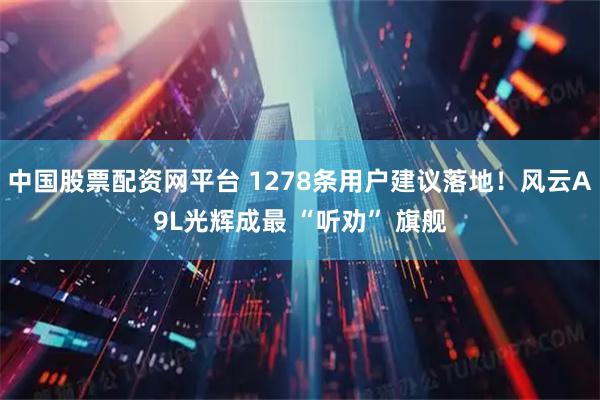 中国股票配资网平台 1278条用户建议落地！风云A9L光辉成最 “听劝” 旗舰