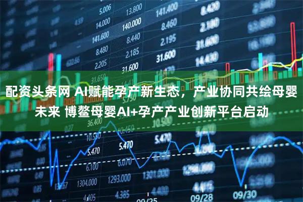 配资头条网 AI赋能孕产新生态，产业协同共绘母婴未来 博鳌母婴AI+孕产产业创新平台启动