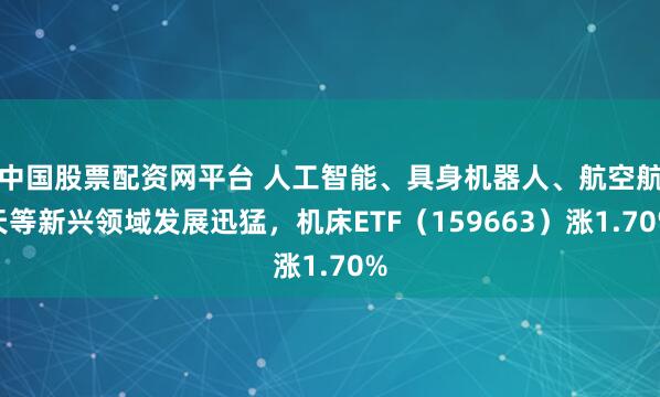中国股票配资网平台 人工智能、具身机器人、航空航天等新兴领域发展迅猛，机床ETF（159663）涨1.70%