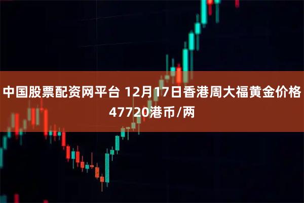 中国股票配资网平台 12月17日香港周大福黄金价格47720港币/两