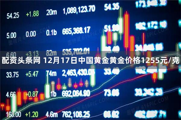 配资头条网 12月17日中国黄金黄金价格1255元/克