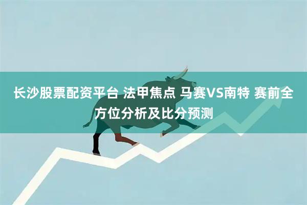 长沙股票配资平台 法甲焦点 马赛VS南特 赛前全方位分析及比分预测