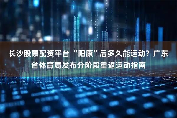 长沙股票配资平台 “阳康”后多久能运动？广东省体育局发布分阶段重返运动指南