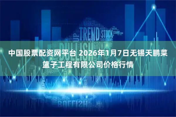 中国股票配资网平台 2026年1月7日无锡天鹏菜篮子工程有限公司价格行情