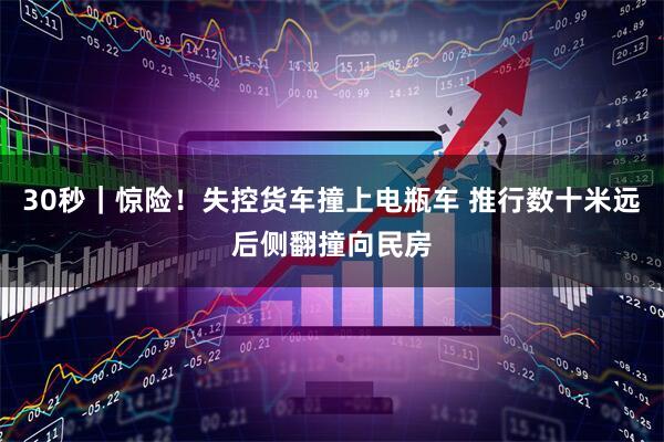 30秒｜惊险！失控货车撞上电瓶车 推行数十米远后侧翻撞向民房