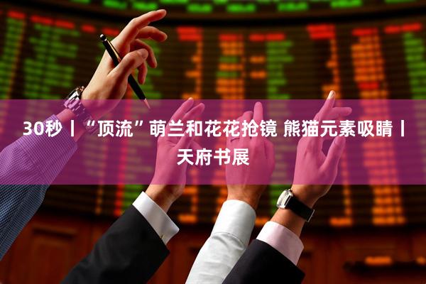 30秒丨“顶流”萌兰和花花抢镜 熊猫元素吸睛丨天府书展