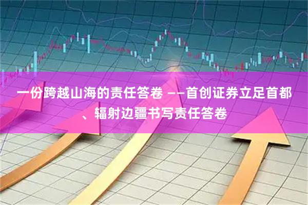 一份跨越山海的责任答卷 ——首创证券立足首都、辐射边疆书写责任答卷