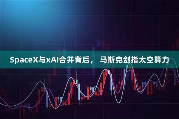 SpaceX与xAI合并背后， 马斯克剑指太空算力