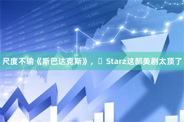 尺度不输《斯巴达克斯》，‌Starz这部美剧太顶了