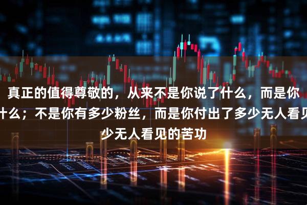 真正的值得尊敬的，从来不是你说了什么，而是你做到了什么；不是你有多少粉丝，而是你付出了多少无人看见的苦功