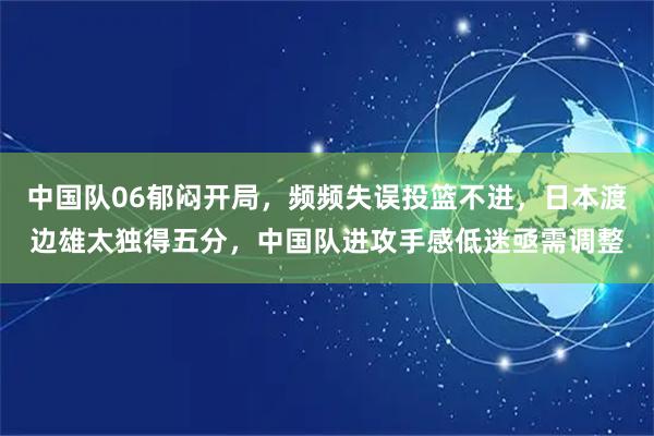 中国队06郁闷开局，频频失误投篮不进，日本渡边雄太独得五分，中国队进攻手感低迷亟需调整