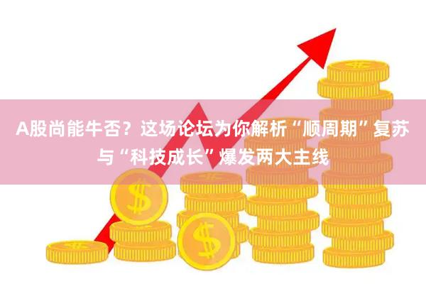 A股尚能牛否？这场论坛为你解析“顺周期”复苏与“科技成长”爆发两大主线