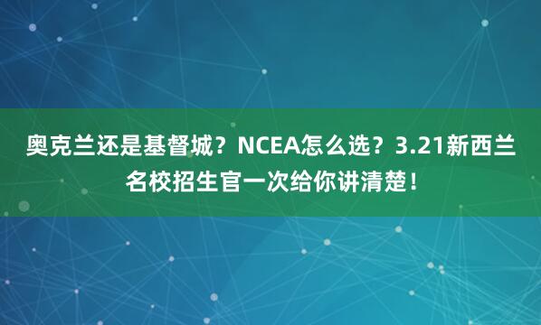 奥克兰还是基督城？NCEA怎么选？3.21新西兰名校招生官一次给你讲清楚！
