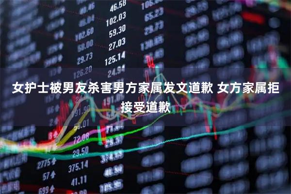 女护士被男友杀害男方家属发文道歉 女方家属拒接受道歉