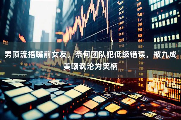 男顶流捂嘴前女友，奈何团队犯低级错误，被九成美嘲讽沦为笑柄
