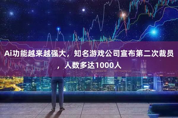 Ai功能越来越强大，知名游戏公司宣布第二次裁员，人数多达1000人