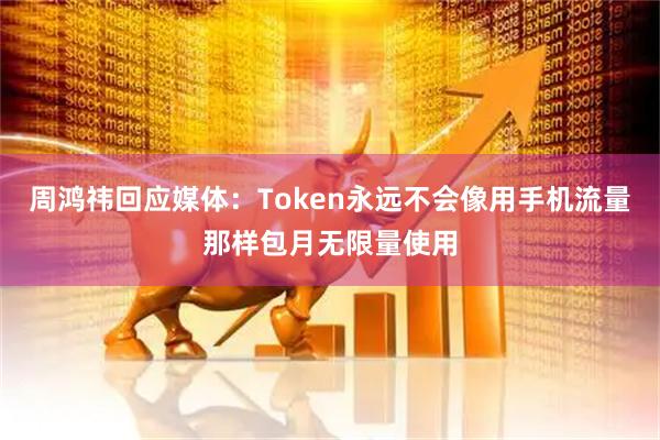 周鸿祎回应媒体:Token永远不会像用手机流量那样包月无限量使用