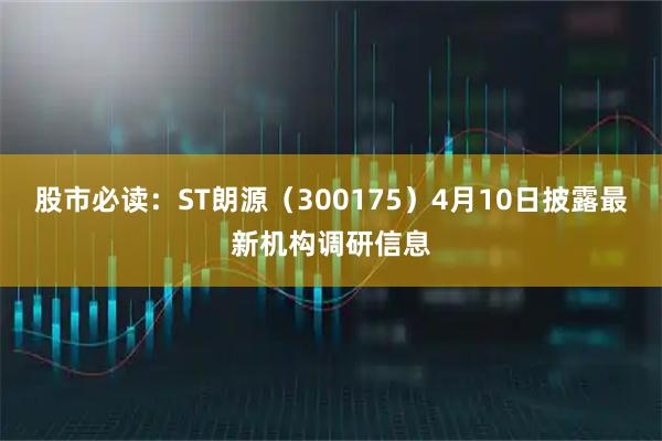 股市必读:ST朗源(300175)4月10日披露最新机构调研信息