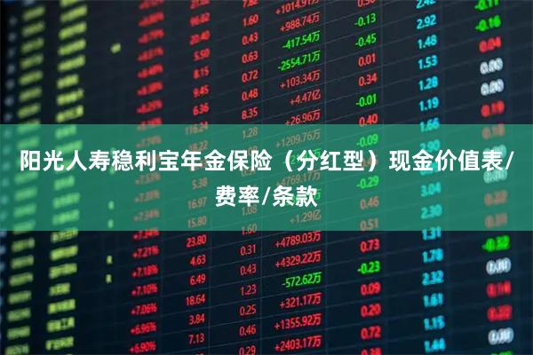 阳光人寿稳利宝年金保险（分红型）现金价值表/费率/条款