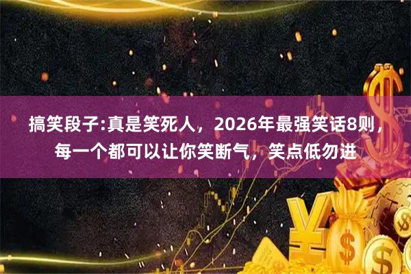 搞笑段子:真是笑死人，2026年最强笑话8则，每一个都可以让你笑断气，笑点低勿进