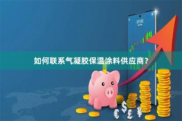 如何联系气凝胶保温涂料供应商？