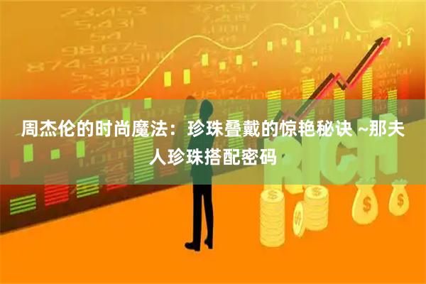 周杰伦的时尚魔法：珍珠叠戴的惊艳秘诀 ~那夫人珍珠搭配密码