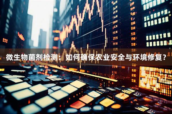 微生物菌剂检测：如何确保农业安全与环境修复？