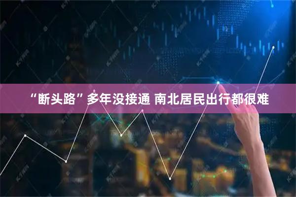 “断头路”多年没接通 南北居民出行都很难