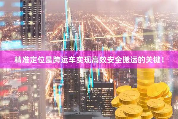 精准定位是跨运车实现高效安全搬运的关键！