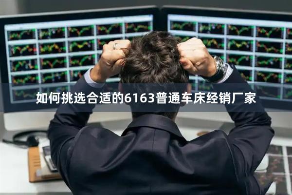 如何挑选合适的6163普通车床经销厂家