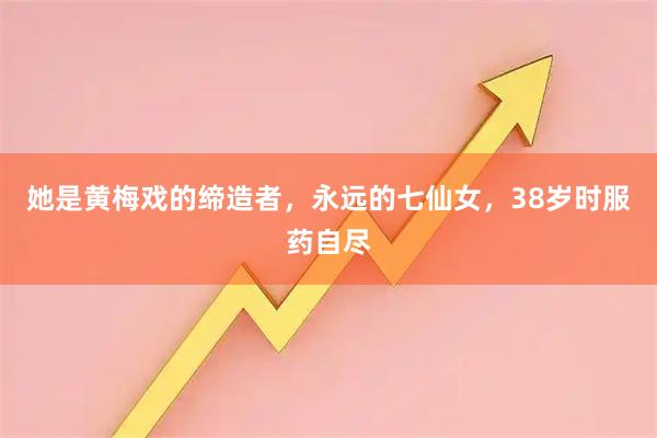 她是黄梅戏的缔造者，永远的七仙女，38岁时服药自尽