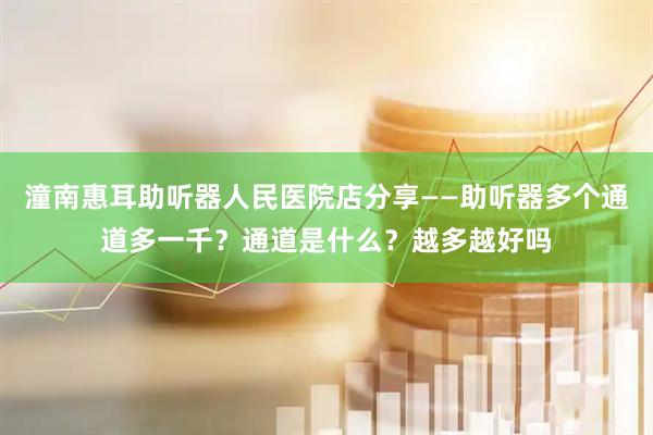 潼南惠耳助听器人民医院店分享——助听器多个通道多一千？通道是什么？越多越好吗