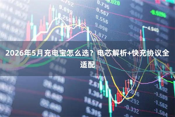 2026年5月充电宝怎么选？电芯解析+快充协议全适配