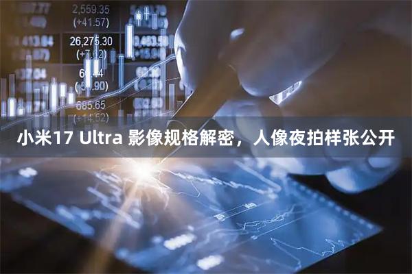 小米17 Ultra 影像规格解密，人像夜拍样张公开