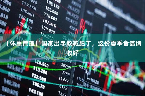 【体重管理】国家出手教减肥了，这份夏季食谱请收好