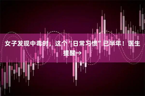 女子发现中毒时，这个“日常习惯”已半年！医生提醒→