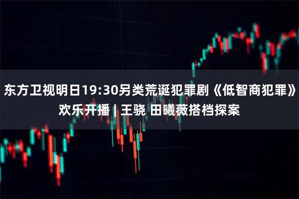 东方卫视明日19:30另类荒诞犯罪剧《低智商犯罪》欢乐开播 | 王骁 田曦薇搭档探案