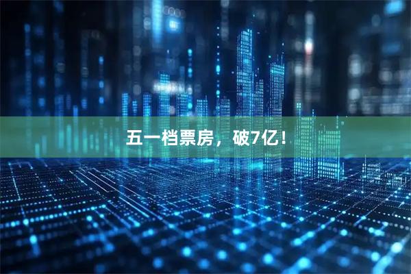 五一档票房，破7亿！