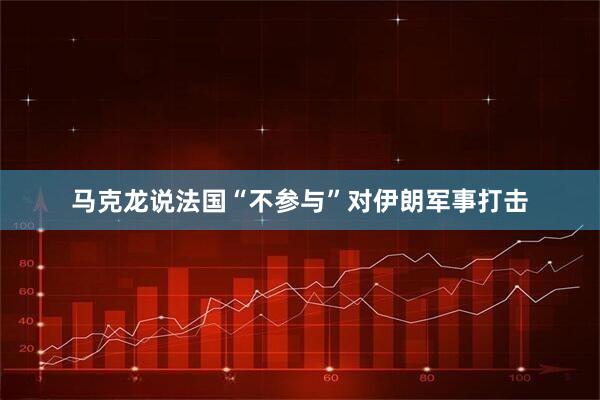 马克龙说法国“不参与”对伊朗军事打击