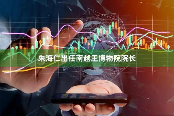 朱海仁出任南越王博物院院长