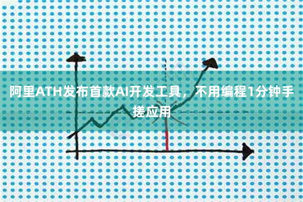 阿里ATH发布首款AI开发工具，不用编程1分钟手搓应用