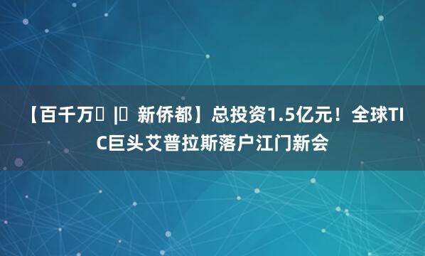 【百千万 | 新侨都】总投资1.5亿元！全球TIC巨头艾普拉斯落户江门新会