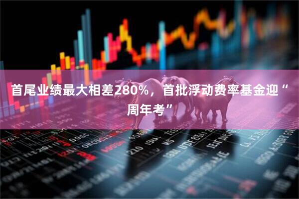 首尾业绩最大相差280%，首批浮动费率基金迎“周年考”