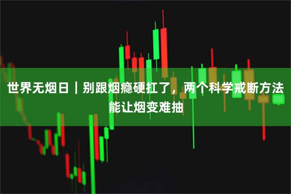 世界无烟日｜别跟烟瘾硬扛了，两个科学戒断方法能让烟变难抽