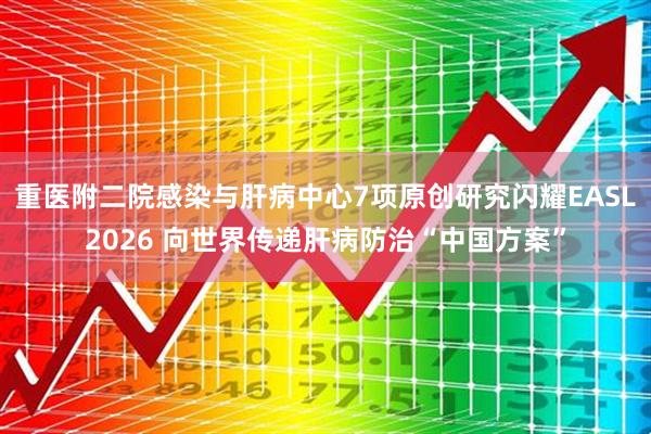 重医附二院感染与肝病中心7项原创研究闪耀EASL2026 向世界传递肝病防治“中国方案”