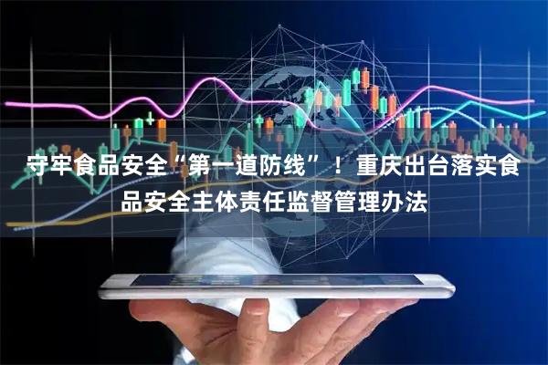 守牢食品安全“第一道防线” ！重庆出台落实食品安全主体责任监督管理办法