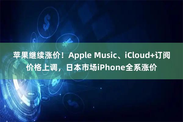 苹果继续涨价!Apple Music、iCloud+订阅价格上调,日本市场iPhone全系涨价