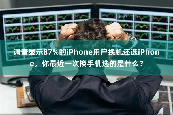 调查显示87%的iPhone用户换机还选iPhone,你最近一次换手机选的是什么?