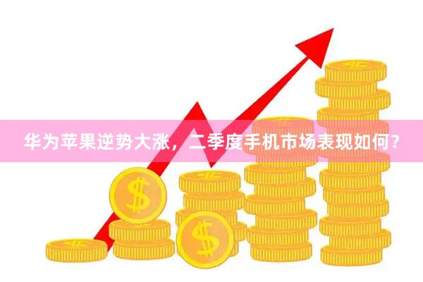 华为苹果逆势大涨,二季度手机市场表现如何?